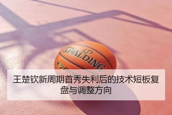 王楚钦新周期首秀失利后的技术短板复盘与调整方向