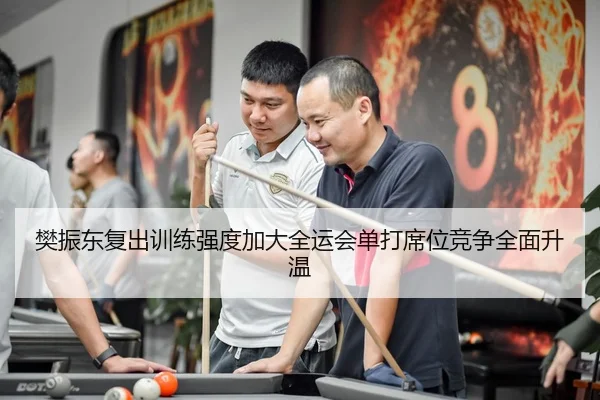 樊振东复出训练强度加大全运会单打席位竞争全面升温