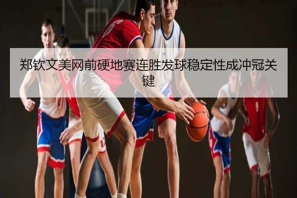 郑钦文美网前硬地赛连胜发球稳定性成冲冠关键