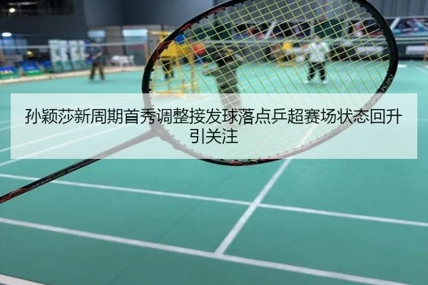 孙颖莎新周期首秀调整接发球落点乒超赛场状态回升引关注
