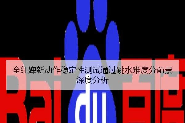 全红婵新动作稳定性测试通过跳水难度分前景深度分析