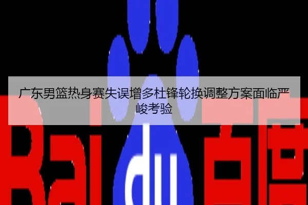 广东男篮热身赛失误增多杜锋轮换调整方案面临严峻考验