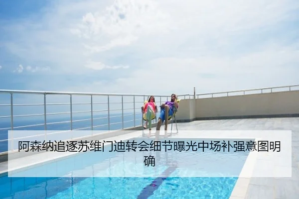 阿森纳追逐苏维门迪转会细节曝光中场补强意图明确