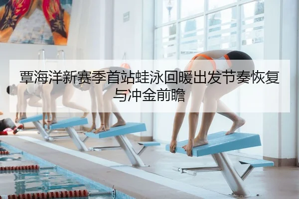 覃海洋新赛季首站蛙泳回暖出发节奏恢复与冲金前瞻