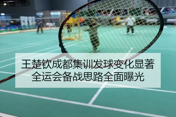 王楚钦成都集训发球变化显著 全运会备战思路全面曝光