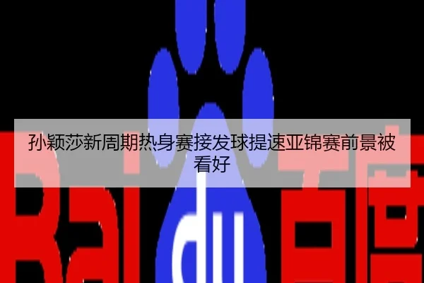 孙颖莎新周期热身赛接发球提速亚锦赛前景被看好