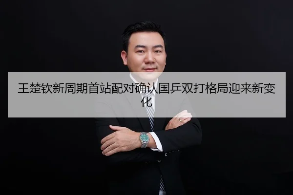 王楚钦新周期首站配对确认国乒双打格局迎来新变化
