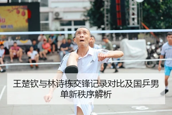 王楚钦与林诗栋交锋记录对比及国乒男单新秩序解析