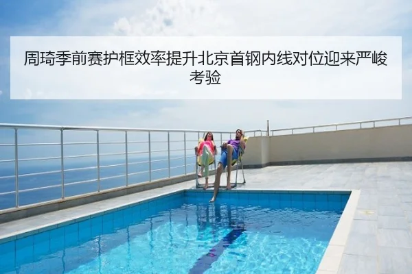 周琦季前赛护框效率提升北京首钢内线对位迎来严峻考验