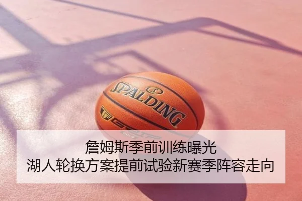 詹姆斯季前训练曝光 湖人轮换方案提前试验新赛季阵容走向