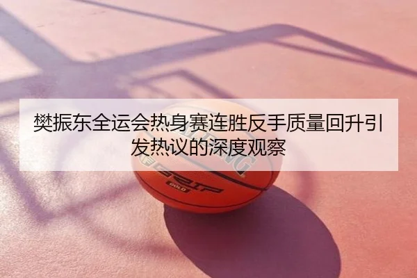 樊振东全运会热身赛连胜反手质量回升引发热议的深度观察