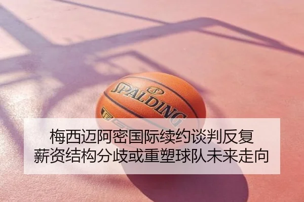 梅西迈阿密国际续约谈判反复 薪资结构分歧或重塑球队未来走向