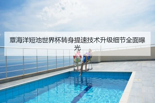 覃海洋短池世界杯转身提速技术升级细节全面曝光